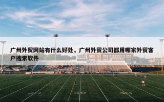 广州外贸网站有什么好处，广州外贸公司都用哪家外贸客户搜索软件