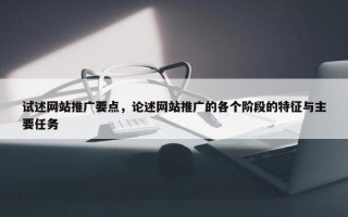 试述网站推广要点，论述网站推广的各个阶段的特征与主要任务