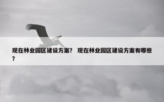 现在林业园区建设方案？ 现在林业园区建设方案有哪些？