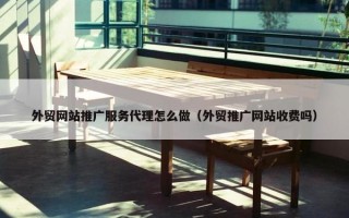 外贸网站推广服务代理怎么做（外贸推广网站收费吗）