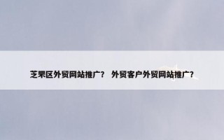 芝罘区外贸网站推广？ 外贸客户外贸网站推广？