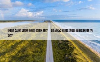 网络公司渠道部岗位职责？ 网络公司渠道部岗位职责内容？