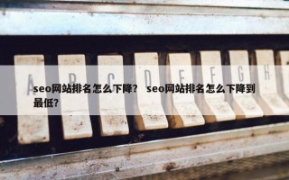 seo网站排名怎么下降？ seo网站排名怎么下降到最低？