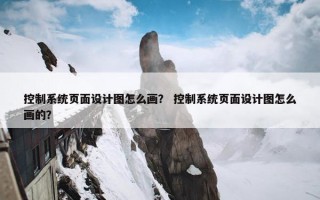 控制系统页面设计图怎么画？ 控制系统页面设计图怎么画的？
