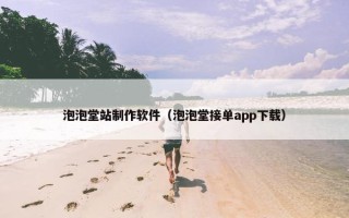 泡泡堂站制作软件（泡泡堂接单app下载）
