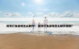 网页打鱼游戏怎么制作？ 网页打鱼游戏怎么制作视频？