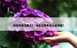 域名持有注册人？ 域名注册申请人必须是？