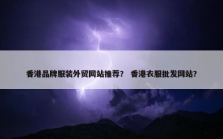 香港品牌服装外贸网站推荐？ 香港衣服批发网站？
