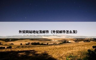 外贸网站地址发邮件（外贸邮件怎么发）
