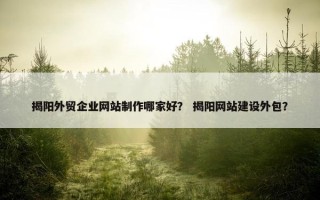 揭阳外贸企业网站制作哪家好？ 揭阳网站建设外包？