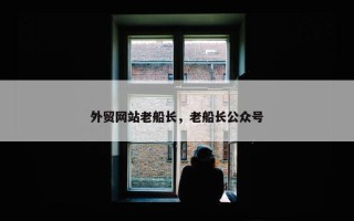 外贸网站老船长，老船长公众号