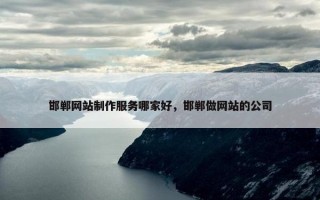 邯郸网站制作服务哪家好，邯郸做网站的公司