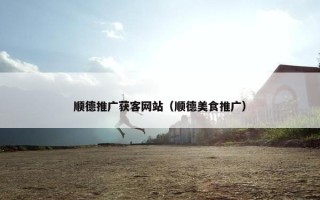 顺德推广获客网站（顺德美食推广）
