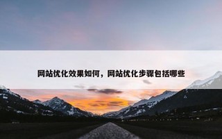 网站优化效果如何，网站优化步骤包括哪些