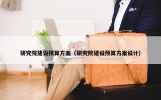 研究院建设预算方案（研究院建设预算方案设计）