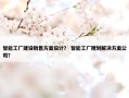 智能工厂建设销售方案设计？ 智能工厂规划解决方案公司？