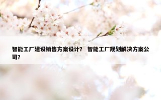 智能工厂建设销售方案设计？ 智能工厂规划解决方案公司？
