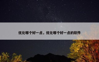 优化哪个好一点，优化哪个好一点的软件