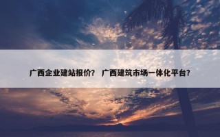 广西企业建站报价？ 广西建筑市场一体化平台？