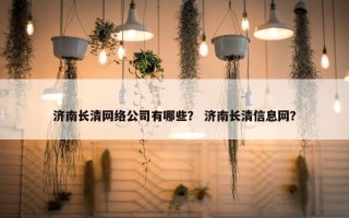 济南长清网络公司有哪些？ 济南长清信息网？