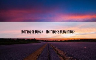 荆门优化机构？ 荆门优化机构招聘？