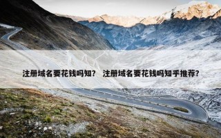 注册域名要花钱吗知？ 注册域名要花钱吗知乎推荐？