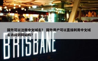 国外可以注册中文域名？ 国外用户可以直接利用中文域名访问到网站吗？