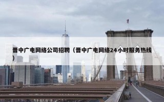 晋中广电网络公司招聘（晋中广电网络24小时服务热线）