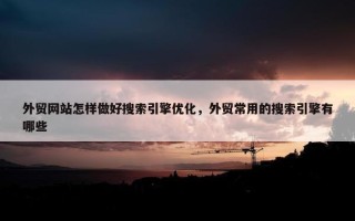 外贸网站怎样做好搜索引擎优化，外贸常用的搜索引擎有哪些