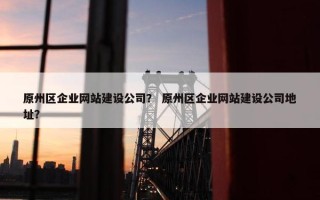 原州区企业网站建设公司？ 原州区企业网站建设公司地址？