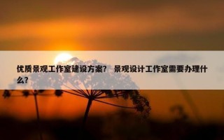 优质景观工作室建设方案？ 景观设计工作室需要办理什么？