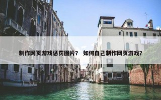制作网页游戏惩罚图片？ 如何自己制作网页游戏？