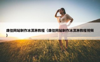 康佳网站制作冰淇淋教程（康佳网站制作冰淇淋教程视频）