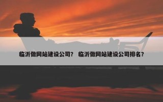 临沂做网站建设公司？ 临沂做网站建设公司排名？