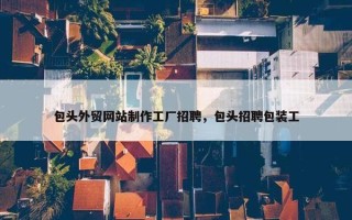 包头外贸网站制作工厂招聘，包头招聘包装工