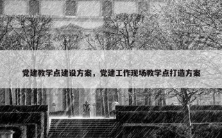 党建教学点建设方案，党建工作现场教学点打造方案