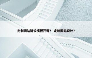定制网站建设模板开源？ 定制网站设计？