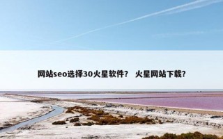 网站seo选择30火星软件？ 火星网站下载？