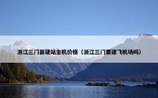 浙江三门县建站主机价格（浙江三门要建飞机场吗）