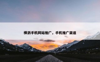 横沥手机网站推广，手机推广渠道