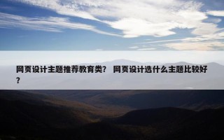 网页设计主题推荐教育类？ 网页设计选什么主题比较好？