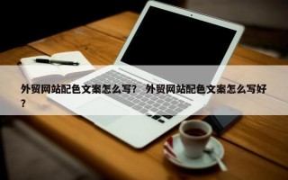 外贸网站配色文案怎么写？ 外贸网站配色文案怎么写好？