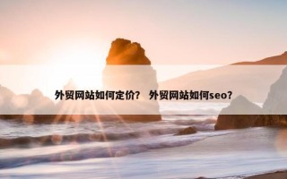 外贸网站如何定价？ 外贸网站如何seo？
