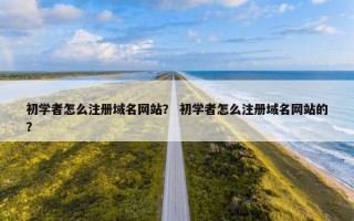 初学者怎么注册域名网站？ 初学者怎么注册域名网站的？
