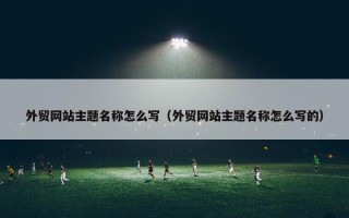 外贸网站主题名称怎么写（外贸网站主题名称怎么写的）