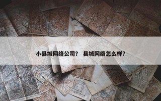 小县城网络公司？ 县城网络怎么样？