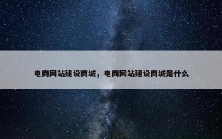电商网站建设商城，电商网站建设商城是什么