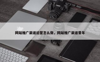 网站推广渠道运营怎么做，网站推广渠道昔年