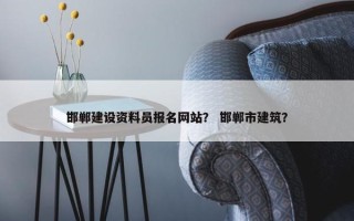 邯郸建设资料员报名网站？ 邯郸市建筑？