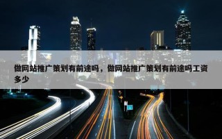 做网站推广策划有前途吗，做网站推广策划有前途吗工资多少